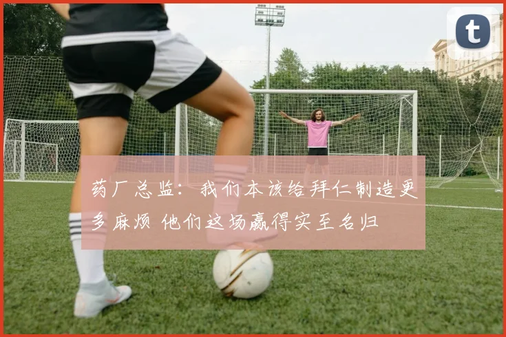 药厂总监：我们本该给拜仁制造更多麻烦 他们这场赢得实至名归