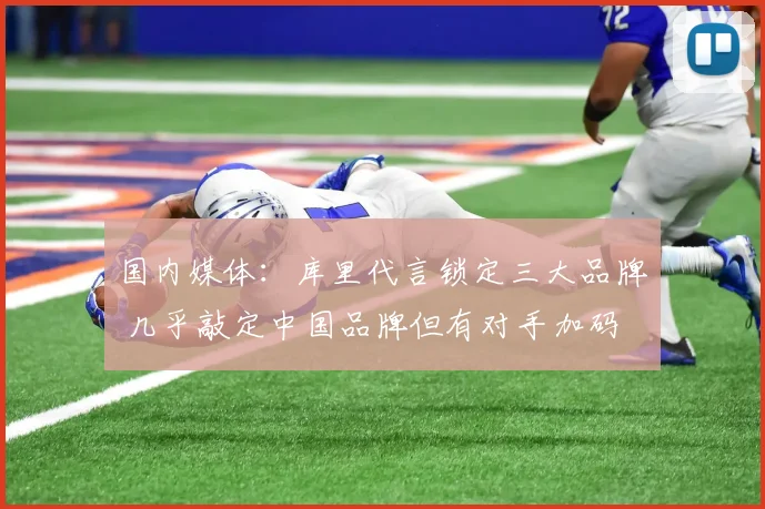 国内媒体：库里代言锁定三大品牌 几乎敲定中国品牌但有对手加码