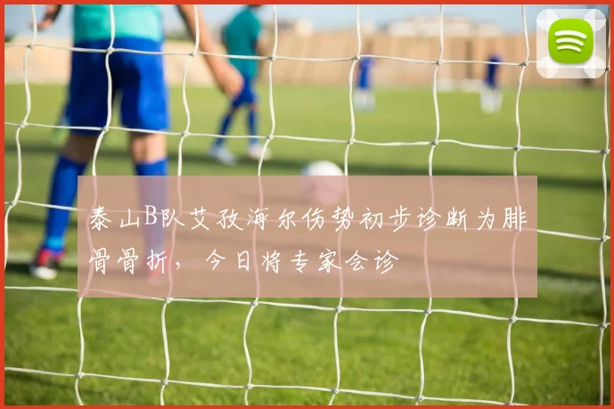 泰山B队艾孜海尔伤势初步诊断为腓骨骨折，今日将专家会诊