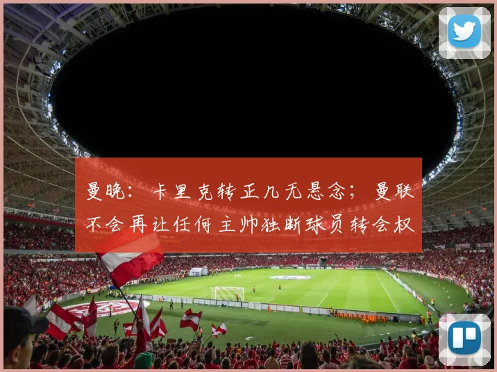 曼晚：卡里克转正几无悬念；曼联不会再让任何主帅独断球员转会权