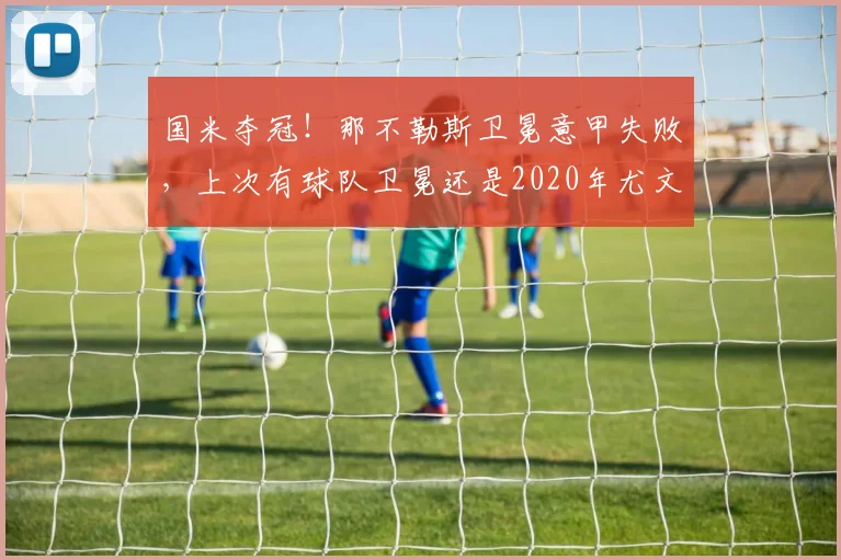 国米夺冠！那不勒斯卫冕意甲失败，上次有球队卫冕还是2020年尤文