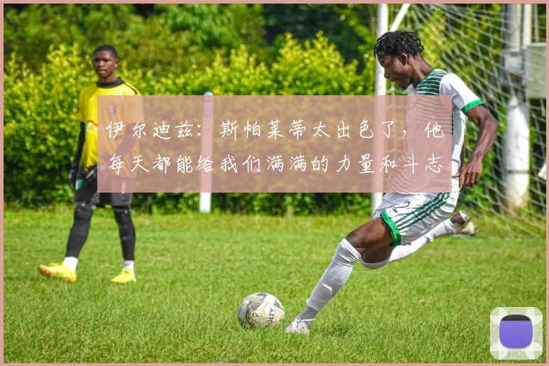 伊尔迪兹：斯帕莱蒂太出色了，他每天都能给我们满满的力量和斗志