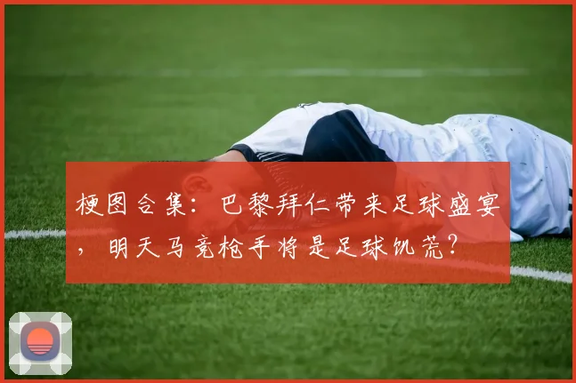 梗图合集：巴黎拜仁带来足球盛宴，明天马竞枪手将是足球饥荒？