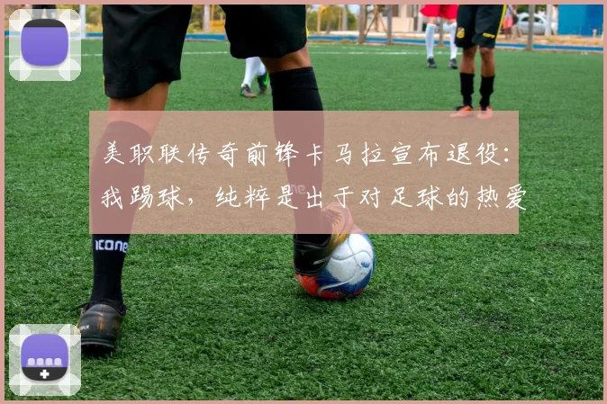 美职联传奇前锋卡马拉宣布退役：我踢球，纯粹是出于对足球的热爱