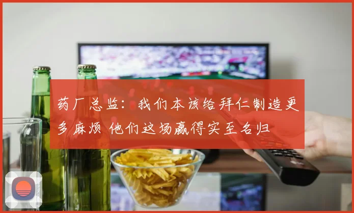 药厂总监：我们本该给拜仁制造更多麻烦 他们这场赢得实至名归