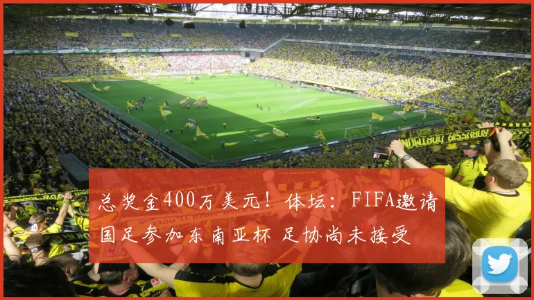 总奖金400万美元！体坛：FIFA邀请国足参加东南亚杯 足协尚未接受