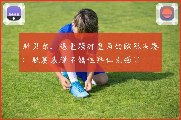 科贝尔：想重踢对皇马的欧冠决赛；联赛表现不错但拜仁太强了