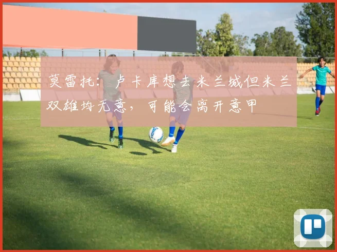 莫雷托：卢卡库想去米兰城但米兰双雄均无意，可能会离开意甲